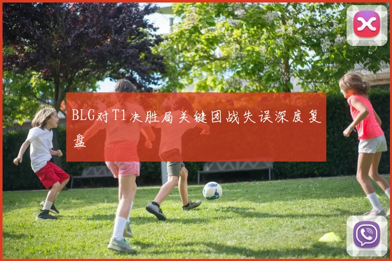 BLG对T1决胜局关键团战失误深度复盘
