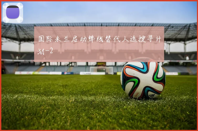 国际米兰启动锋线替代人选搜寻计划