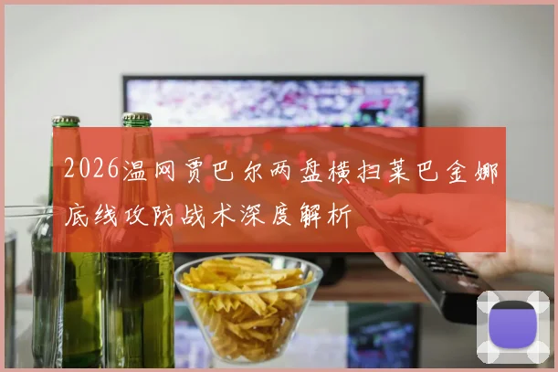 2026温网贾巴尔两盘横扫莱巴金娜底线攻防战术深度解析