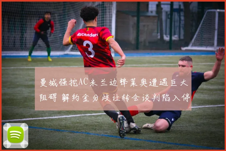 曼城强挖AC米兰边锋莱奥遭遇巨大阻碍 解约金分歧让转会谈判陷入停滞