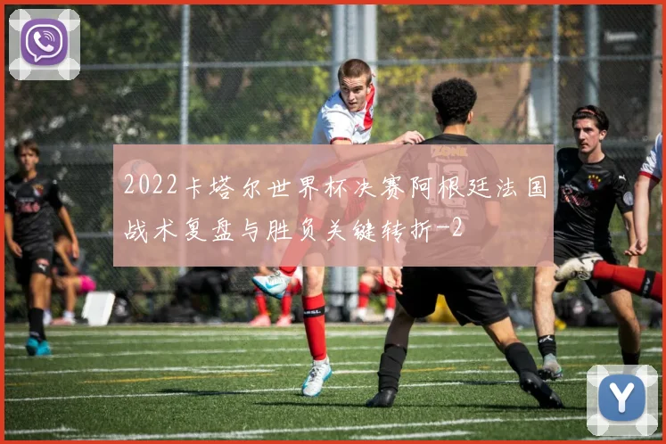 2022卡塔尔世界杯决赛阿根廷法国战术复盘与胜负关键转折