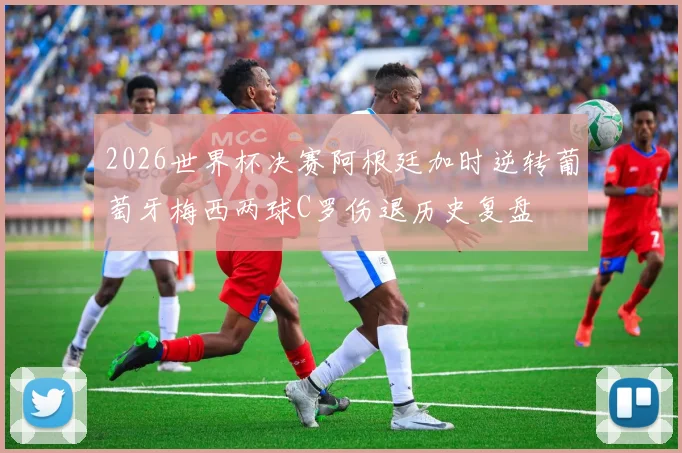 2026世界杯决赛阿根廷加时逆转葡萄牙梅西两球C罗伤退历史复盘