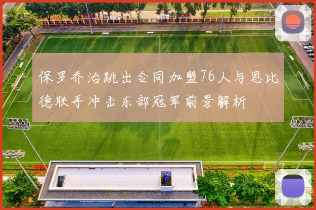 保罗乔治跳出合同加盟76人与恩比德联手冲击东部冠军前景解析