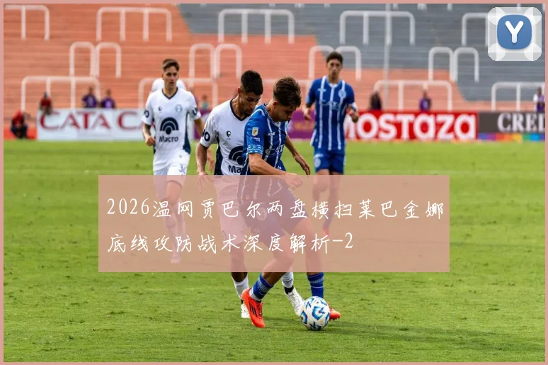 2026温网贾巴尔两盘横扫莱巴金娜底线攻防战术深度解析