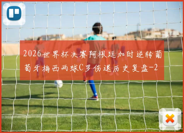 2026世界杯决赛阿根廷加时逆转葡萄牙梅西两球C罗伤退历史复盘
