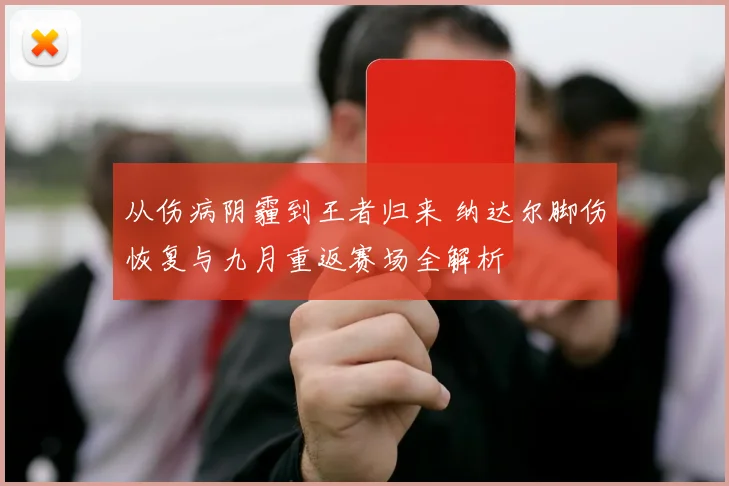 从伤病阴霾到王者归来 纳达尔脚伤恢复与九月重返赛场全解析
