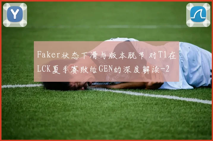 Faker状态下滑与版本脱节 对T1在LCK夏季赛败给GEN的深度解读