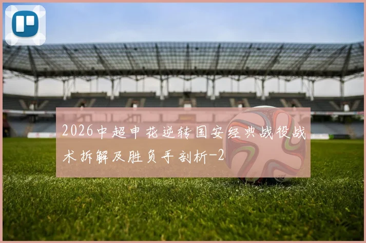 2026中超申花逆转国安经典战役战术拆解及胜负手剖析