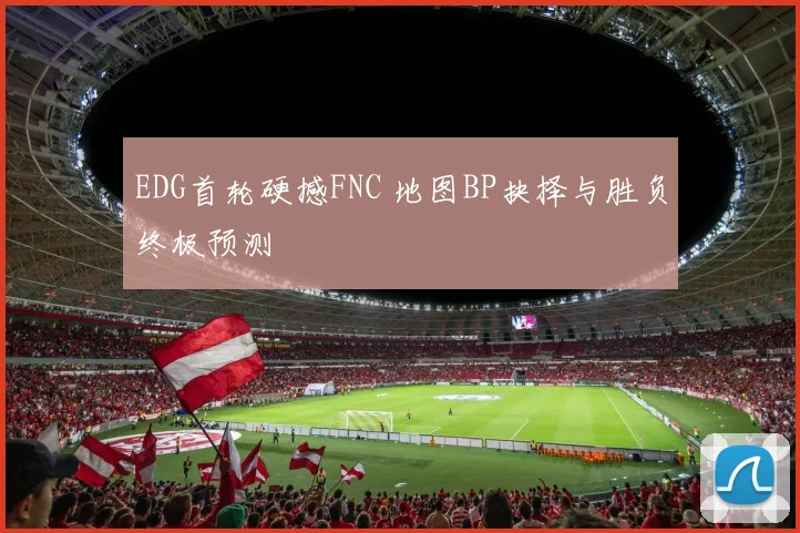 EDG首轮硬撼FNC 地图BP抉择与胜负终极预测