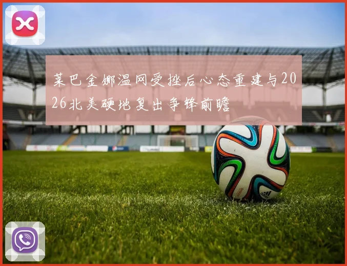 莱巴金娜温网受挫后心态重建与2026北美硬地复出争锋前瞻