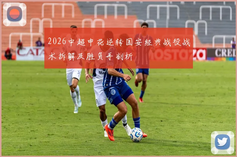 2026中超申花逆转国安经典战役战术拆解及胜负手剖析