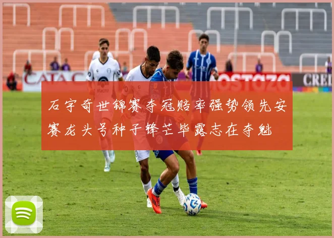 石宇奇世锦赛夺冠赔率强势领先安赛龙头号种子锋芒毕露志在夺魁