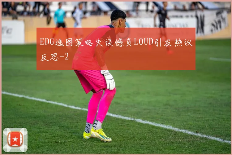EDG选图策略失误憾负LOUD引发热议反思