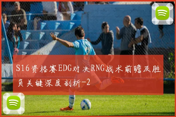 S16资格赛EDG对决RNG战术前瞻及胜负关键深度剖析