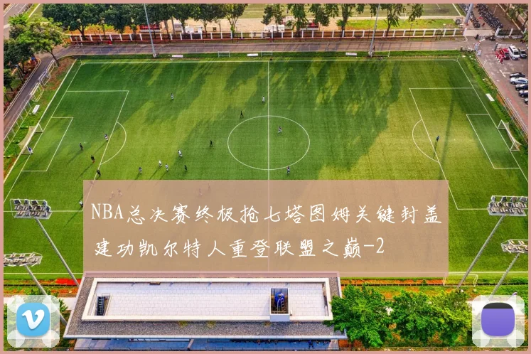 NBA总决赛终极抢七塔图姆关键封盖建功凯尔特人重登联盟之巅