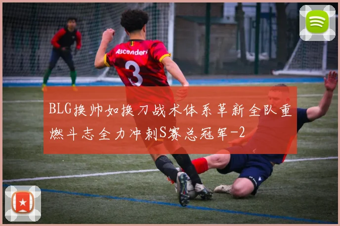 BLG换帅如换刀战术体系革新全队重燃斗志全力冲刺S赛总冠军